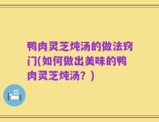鸭肉灵芝炖汤的做法窍门(如何做出美味的鸭肉灵芝炖汤？)