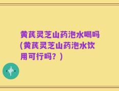 黄芪灵芝山药泡水喝吗(黄芪灵芝山药泡水饮用可行吗？)