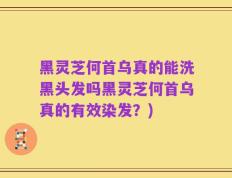 黑灵芝何首乌真的能洗黑头发吗黑灵芝何首乌真的有效染发？)