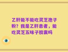 乙肝能不能吃灵芝孢子粉？我是乙肝患者，能吃灵芝五味子胶囊吗