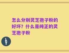 怎么分别灵芝孢子粉的好坏？什么是纯正的灵芝孢子粉
