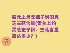雷允上灵芝孢子粉的灵芝三萜含量(雷允上的灵芝孢子粉，三萜含量高达多少？)