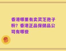 香港哪里有卖灵芝孢子粉？香港正品保健品公司有哪些