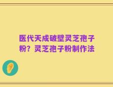 医代天成破壁灵芝孢子粉？灵芝孢子粉制作法