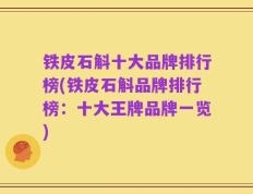 铁皮石斛十大品牌排行榜(铁皮石斛品牌排行榜：十大王牌品牌一览)