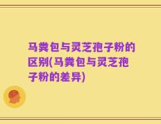 马粪包与灵芝孢子粉的区别(马粪包与灵芝孢子粉的差异)