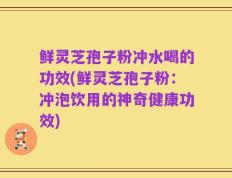 鲜灵芝孢子粉冲水喝的功效(鲜灵芝孢子粉：冲泡饮用的神奇健康功效)