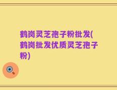鹤岗灵芝孢子粉批发(鹤岗批发优质灵芝孢子粉)