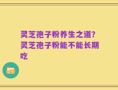 灵芝孢子粉养生之道？灵芝孢子粉能不能长期吃