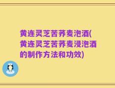 黄连灵芝苦荞麦泡酒(黄连灵芝苦荞麦浸泡酒的制作方法和功效)