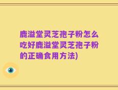 鹿溢堂灵芝孢子粉怎么吃好鹿溢堂灵芝孢子粉的正确食用方法)