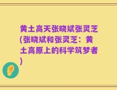 黄土高天张晓斌张灵芝(张晓斌和张灵芝：黄土高原上的科学筑梦者)