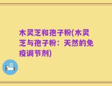 木灵芝和孢子粉(木灵芝与孢子粉：天然的免疫调节剂)