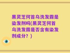 黑灵芝何首乌洗发露是染发剂吗(黑灵芝何首乌洗发露是否含有染发剂成分？)