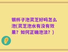 银杯子泡灵芝好吗怎么泡(灵芝泡水有没有效果？如何正确泡法？)