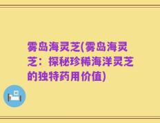 雾岛海灵芝(雾岛海灵芝：探秘珍稀海洋灵芝的独特药用价值)