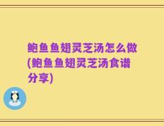 鲍鱼鱼翅灵芝汤怎么做(鲍鱼鱼翅灵芝汤食谱分享)