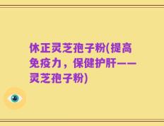 休正灵芝孢子粉(提高免疫力，保健护肝——灵芝孢子粉)