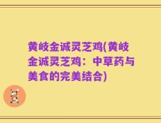 黄岐金诚灵芝鸡(黄岐金诚灵芝鸡：中草药与美食的完美结合)