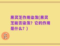 黑灵芝作用染发(黑灵芝能否染发？它的作用是什么？)