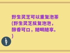 野生灵芝可以重复泡茶(野生灵芝反复泡泡，醇香可口，随喝随享。)