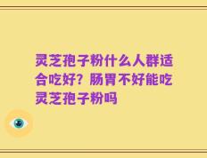 灵芝孢子粉什么人群适合吃好？肠胃不好能吃灵芝孢子粉吗