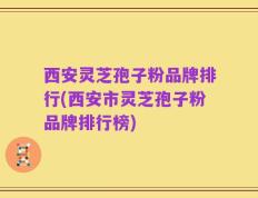 西安灵芝孢子粉品牌排行(西安市灵芝孢子粉品牌排行榜)