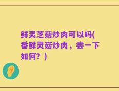 鲜灵芝菇炒肉可以吗(香鲜灵菇炒肉，尝一下如何？)