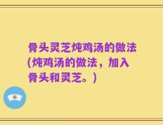 骨头灵芝炖鸡汤的做法(炖鸡汤的做法，加入骨头和灵芝。)