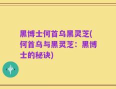 黑博士何首乌黑灵芝(何首乌与黑灵芝：黑博士的秘诀)
