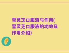 雪灵芝口服液与作用(雪灵芝口服液的功效及作用介绍)