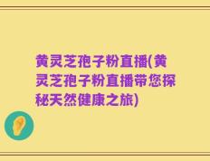 黄灵芝孢子粉直播(黄灵芝孢子粉直播带您探秘天然健康之旅)