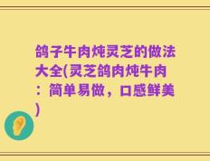 鸽子牛肉炖灵芝的做法大全(灵芝鸽肉炖牛肉：简单易做，口感鲜美)