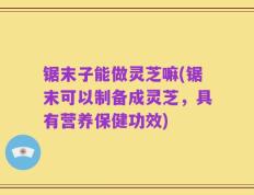 锯末子能做灵芝嘛(锯末可以制备成灵芝，具有营养保健功效)