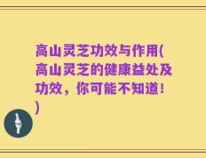 高山灵芝功效与作用(高山灵芝的健康益处及功效，你可能不知道！)