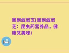 黑刺蚁灵芝(黑刺蚁灵芝：昆虫药营养品，健康又美味)