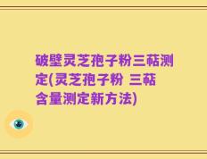 破壁灵芝孢子粉三萜测定(灵芝孢子粉 三萜含量测定新方法)