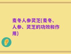 麦冬人参灵芝(麦冬、人参、灵芝的功效和作用)