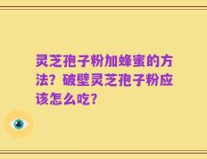 灵芝孢子粉加蜂蜜的方法？破壁灵芝孢子粉应该怎么吃？