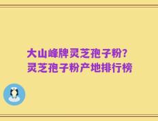 大山峰牌灵芝孢子粉？灵芝孢子粉产地排行榜