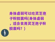 身体虚弱可以吃灵芝孢子粉胶囊吗(身体虚弱，适合食用灵芝孢子粉胶囊吗？)