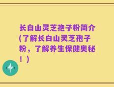 长白山灵芝孢子粉简介(了解长白山灵芝孢子粉，了解养生保健奥秘！)