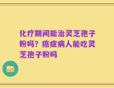 化疗期间能治灵芝孢子粉吗？癌症病人能吃灵芝孢子粉吗