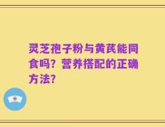 灵芝孢子粉与黄芪能同食吗？营养搭配的正确方法？