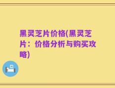 黑灵芝片价格(黑灵芝片：价格分析与购买攻略)
