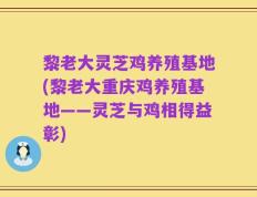 黎老大灵芝鸡养殖基地(黎老大重庆鸡养殖基地——灵芝与鸡相得益彰)