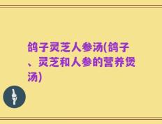 鸽子灵芝人参汤(鸽子、灵芝和人参的营养煲汤)