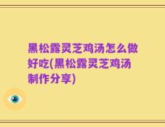 黑松露灵芝鸡汤怎么做好吃(黑松露灵芝鸡汤制作分享)