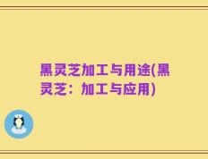 黑灵芝加工与用途(黑灵芝：加工与应用)