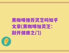 黑咖啡推荐灵芝吗知乎文章(黑咖啡加灵芝：敲开健康之门)